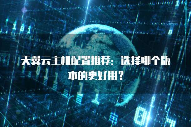 天翼云主机配置推荐：选择哪个版本的更好用？