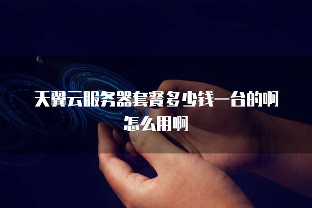 天翼云服务器套餐多少钱一台的啊怎么用啊