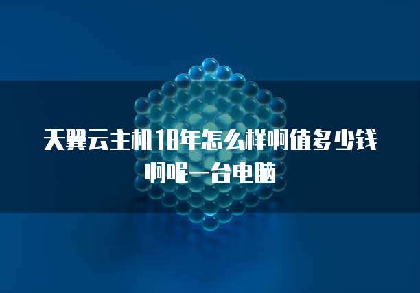 天翼云主机18年怎么样啊值多少钱啊呢一台电脑