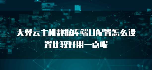 天翼云主机数据库端口配置怎么设置比较好用一点呢