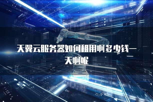 天翼云服务器如何租用啊多少钱一天啊呢