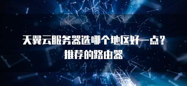 天翼云服务器选哪个地区好一点?推荐的路由器