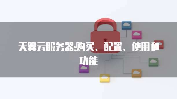 天翼云服务器:购买、配置、使用和功能