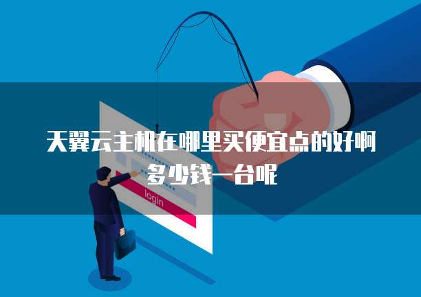 天翼云主机在哪里买便宜点的好啊多少钱一台呢