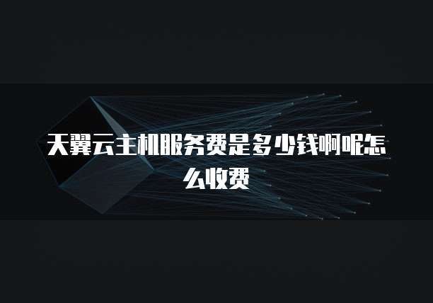 天翼云主机服务费是多少钱啊呢怎么收费