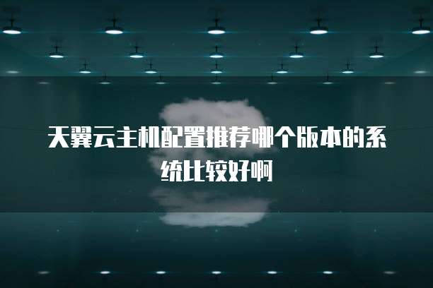 天翼云主机配置推荐哪个版本的系统比较好啊