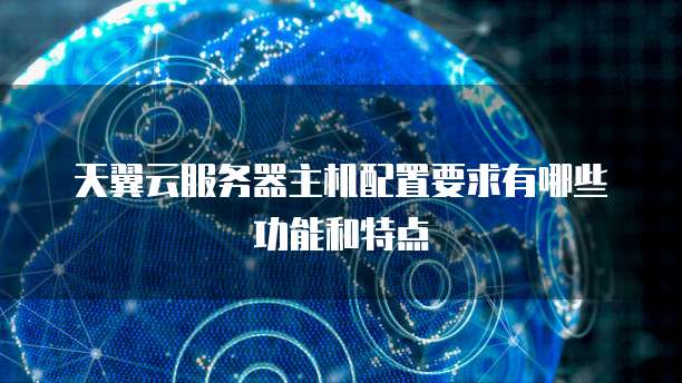 天翼云服务器主机配置要求有哪些功能和特点