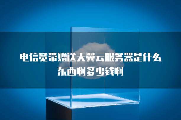 电信宽带赠送天翼云服务器是什么东西啊多少钱啊