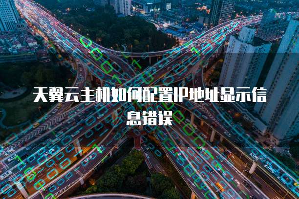 天翼云主机如何配置IP地址显示信息错误