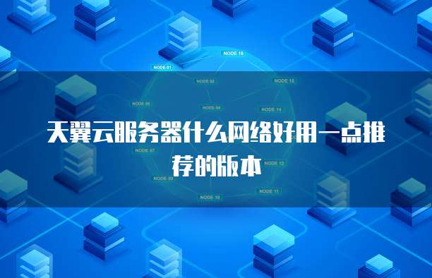 天翼云服务器什么网络好用一点推荐的版本