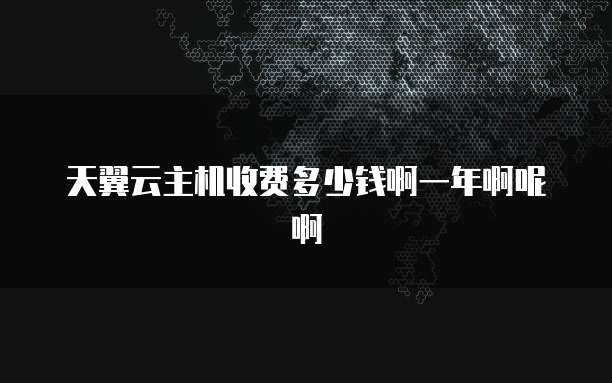 天翼云主机收费多少钱啊一年啊呢啊