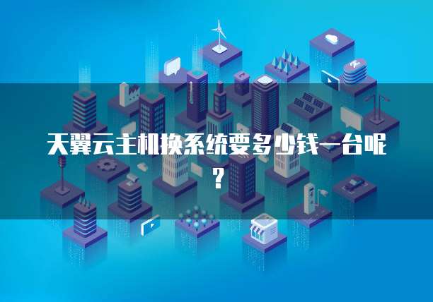 天翼云主机换系统要多少钱一台呢?