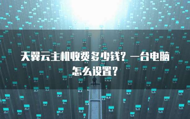 天翼云主机收费多少钱?一台电脑怎么设置?