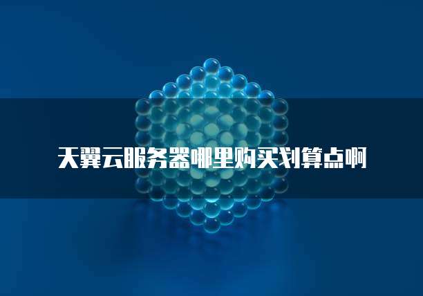 天翼云服务器哪里购买划算点啊