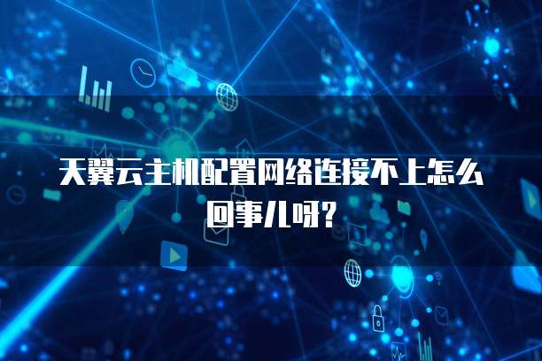 天翼云主机配置网络连接不上怎么回事儿呀?