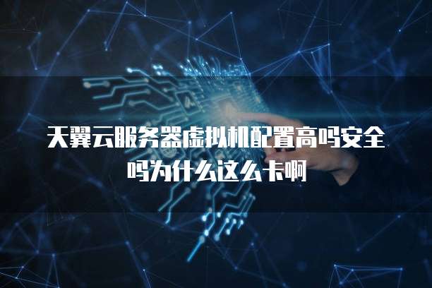 天翼云服务器虚拟机配置高吗安全吗为什么这么卡啊