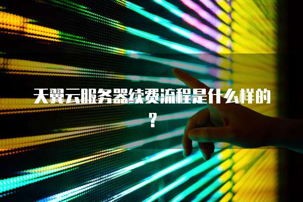 天翼云服务器续费流程是什么样的？