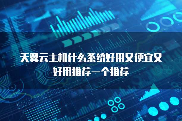 天翼云主机什么系统好用又便宜又好用推荐一个推荐