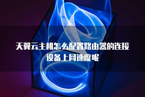 天翼云主机怎么配置路由器的连接设备上网速度呢