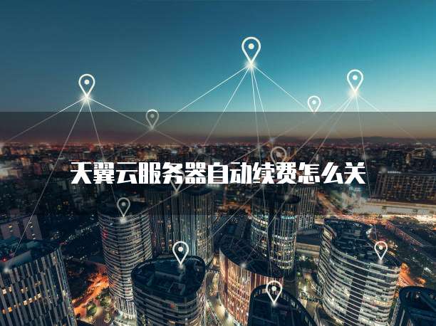 天翼云服务器自动续费怎么关