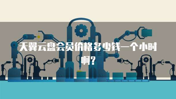 天翼云盘会员价格多少钱一个小时啊?
