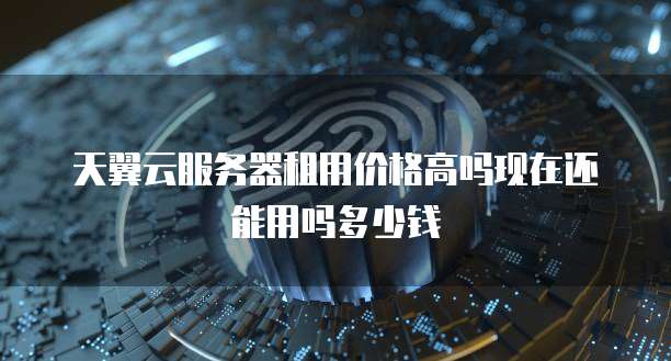 天翼云服务器租用价格高吗现在还能用吗多少钱