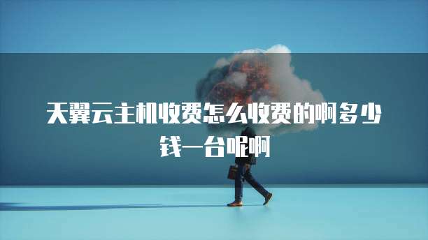 天翼云主机收费怎么收费的啊多少钱一台呢啊