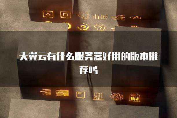 天翼云有什么服务器好用的版本推荐吗