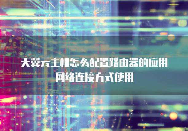 天翼云主机怎么配置路由器的应用网络连接方式使用