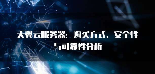 天翼云服务器:购买方式、安全性与可靠性分析