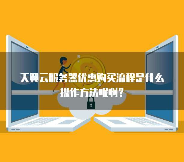 天翼云服务器优惠购买流程是什么操作方法呢啊?
