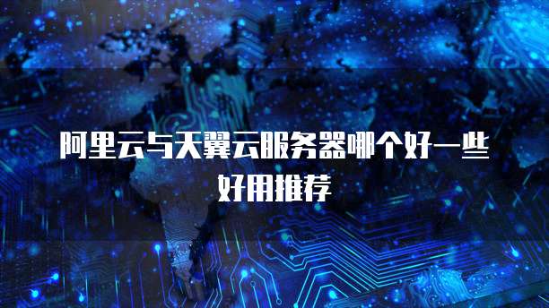 阿里云与天翼云服务器哪个好一些好用推荐