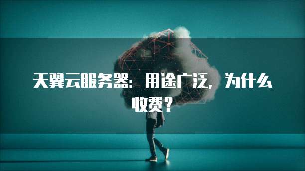 天翼云服务器:用途广泛,为什么收费?