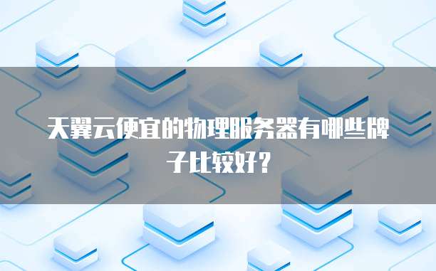 天翼云便宜的物理服务器有哪些牌子比较好?