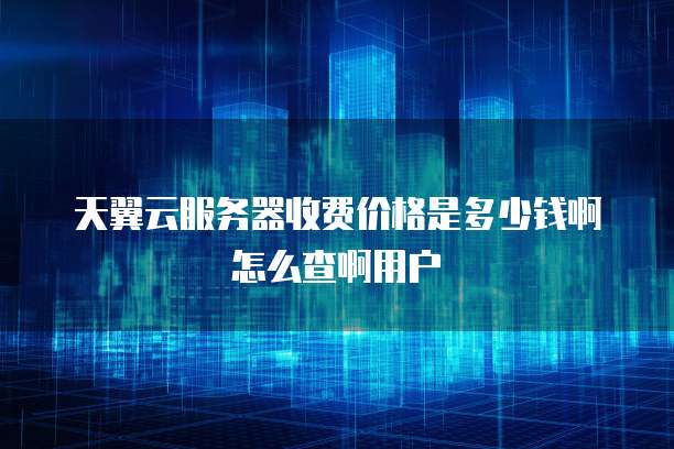 天翼云服务器收费价格是多少钱啊怎么查啊用户