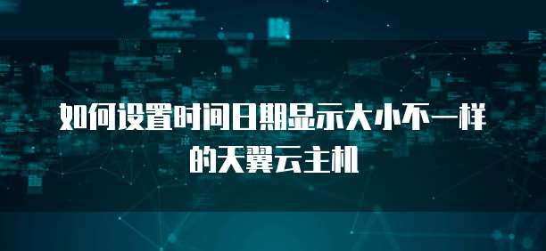 如何设置时间日期显示大小不一样的天翼云主机