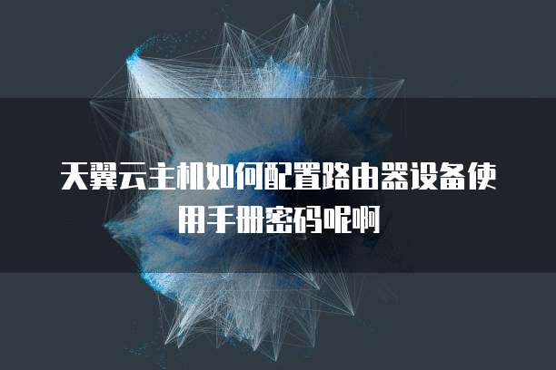 天翼云主机如何配置路由器设备使用手册密码呢啊