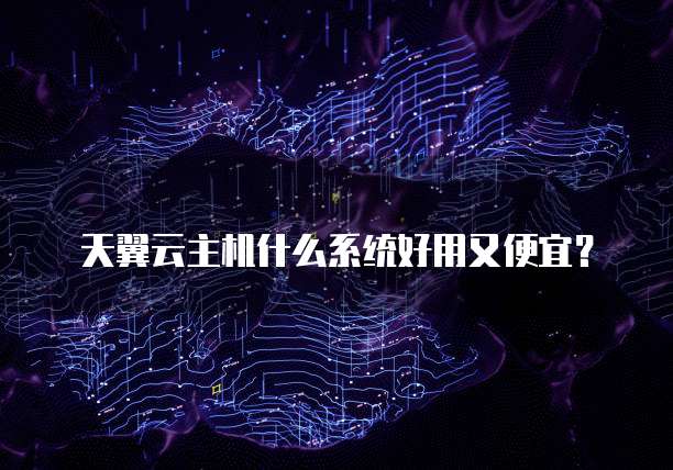 天翼云主机什么系统好用又便宜?