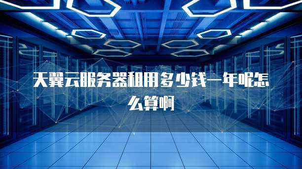 天翼云服务器租用多少钱一年呢怎么算啊