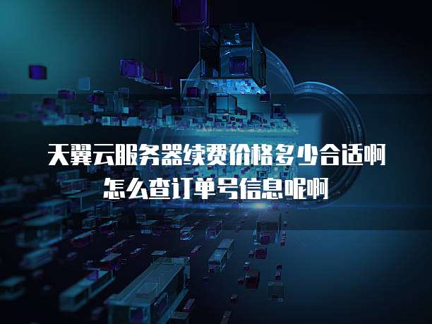 天翼云服务器续费价格多少合适啊怎么查订单号信息呢啊