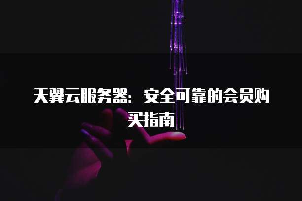 天翼云服务器:安全可靠的会员购买指南