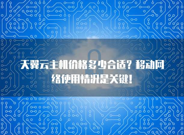 天翼云主机价格多少合适?移动网络使用情况是关键!