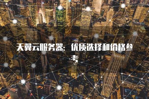 天翼云服务器:优质选择和价格参考
