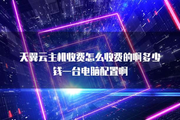天翼云主机收费怎么收费的啊多少钱一台电脑配置啊