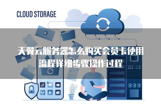 天翼云服务器怎么购买会员卡使用流程详细步骤操作过程
