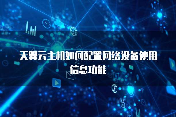 天翼云主机如何配置网络设备使用信息功能
