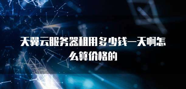 天翼云服务器租用多少钱一天啊怎么算价格的