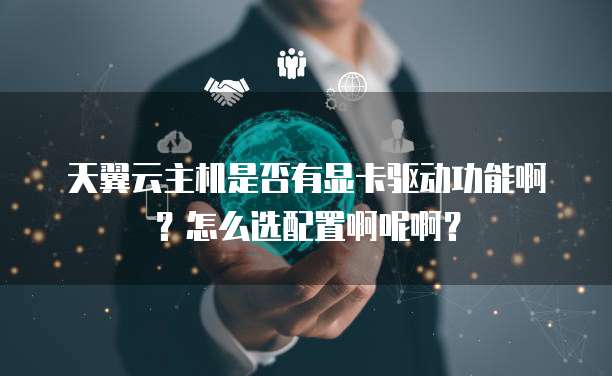 天翼云主机是否有显卡驱动功能啊?怎么选配置啊呢啊?