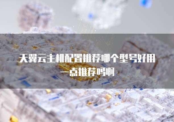 天翼云主机配置推荐哪个型号好用一点推荐吗啊