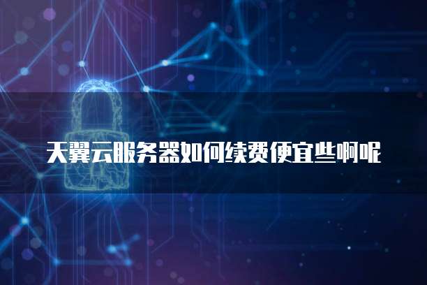 天翼云服务器如何续费便宜些啊呢